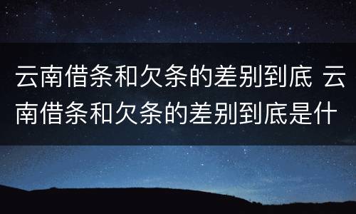 云南借条和欠条的差别到底 云南借条和欠条的差别到底是什么