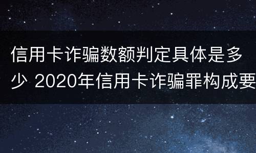 信用卡诈骗数额判定具体是多少 2020年信用卡诈骗罪构成要件