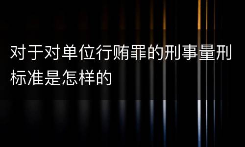 对于对单位行贿罪的刑事量刑标准是怎样的