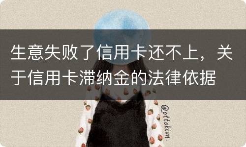 生意失败了信用卡还不上，关于信用卡滞纳金的法律依据