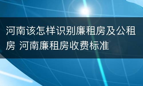 河南该怎样识别廉租房及公租房 河南廉租房收费标准