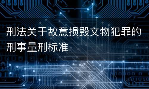 刑法关于故意损毁文物犯罪的刑事量刑标准