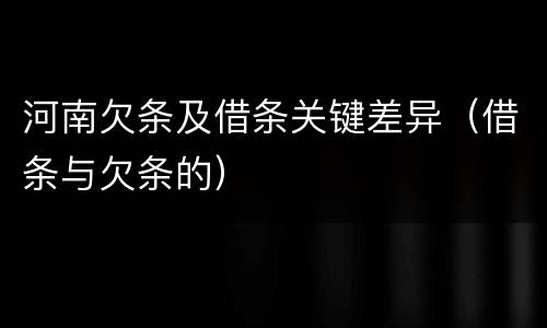 河南欠条及借条关键差异（借条与欠条的）