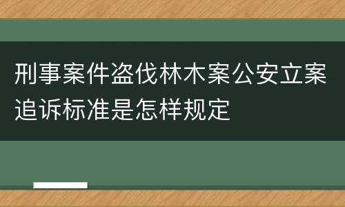 刑事案件盗伐林木案公安立案追诉标准是怎样规定