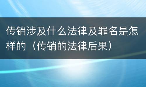 传销涉及什么法律及罪名是怎样的（传销的法律后果）