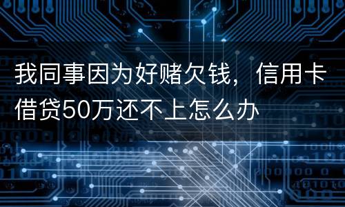 我同事因为好赌欠钱，信用卡借贷50万还不上怎么办