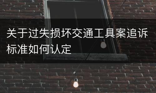 关于过失损坏交通工具案追诉标准如何认定