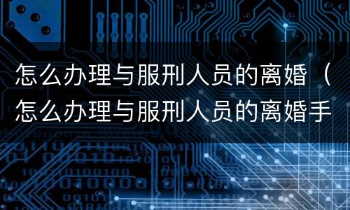 怎么办理与服刑人员的离婚（怎么办理与服刑人员的离婚手续）