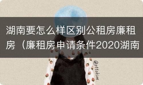 湖南要怎么样区别公租房廉租房（廉租房申请条件2020湖南）
