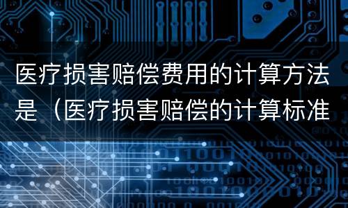 医疗损害赔偿费用的计算方法是（医疗损害赔偿的计算标准是怎样的）