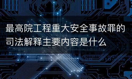最高院工程重大安全事故罪的司法解释主要内容是什么