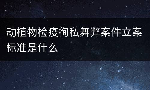 动植物检疫徇私舞弊案件立案标准是什么