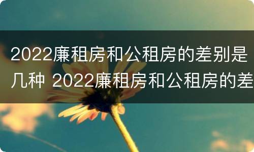 2022廉租房和公租房的差别是几种 2022廉租房和公租房的差别是几种情况