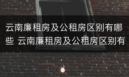 云南廉租房及公租房区别有哪些 云南廉租房及公租房区别有哪些地方