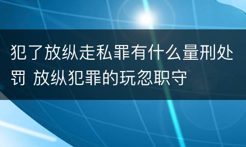 犯了放纵走私罪有什么量刑处罚 放纵犯罪的玩忽职守
