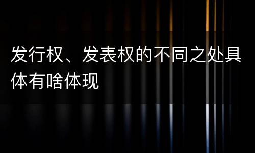 发行权、发表权的不同之处具体有啥体现