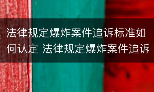 法律规定爆炸案件追诉标准如何认定 法律规定爆炸案件追诉标准如何认定的