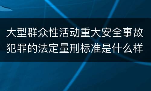 大型群众性活动重大安全事故犯罪的法定量刑标准是什么样的