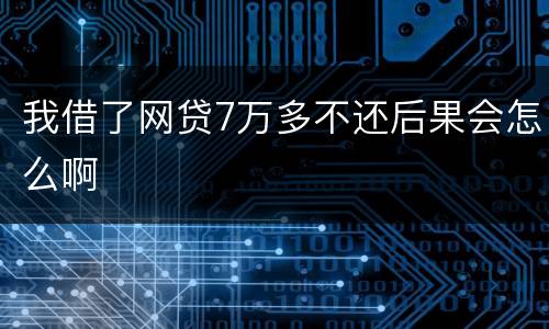 我借了网贷7万多不还后果会怎么啊