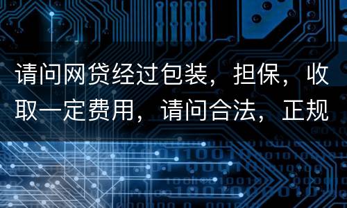 请问网贷经过包装，担保，收取一定费用，请问合法，正规吗