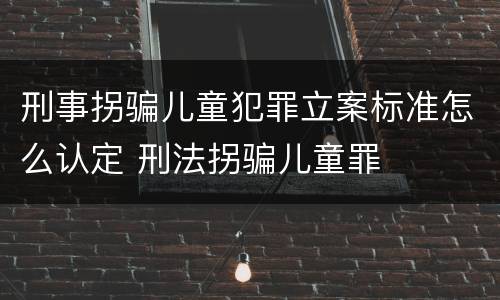 刑事拐骗儿童犯罪立案标准怎么认定 刑法拐骗儿童罪