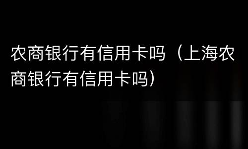 农商银行有信用卡吗（上海农商银行有信用卡吗）