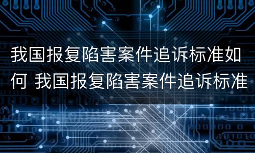 我国报复陷害案件追诉标准如何 我国报复陷害案件追诉标准如何制定