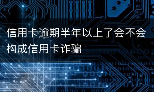 信用卡逾期半年以上了会不会构成信用卡诈骗