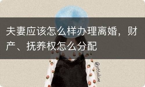 夫妻应该怎么样办理离婚，财产、抚养权怎么分配