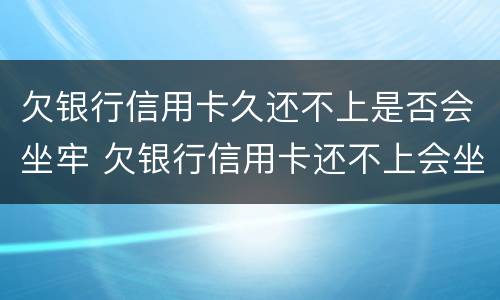 欠银行信用卡久还不上是否会坐牢 欠银行信用卡还不上会坐牢吗