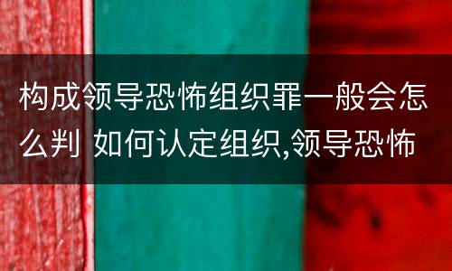 构成领导恐怖组织罪一般会怎么判 如何认定组织,领导恐怖组织罪