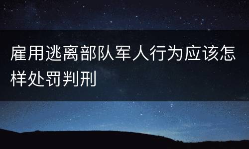 雇用逃离部队军人行为应该怎样处罚判刑