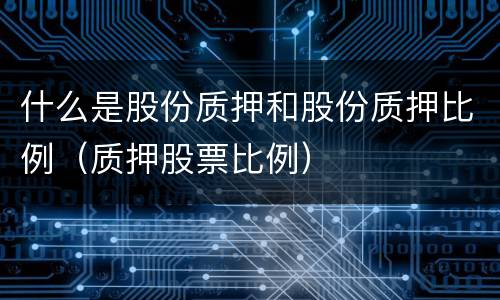 什么是股份质押和股份质押比例（质押股票比例）