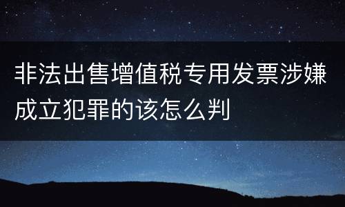 非法出售增值税专用发票涉嫌成立犯罪的该怎么判