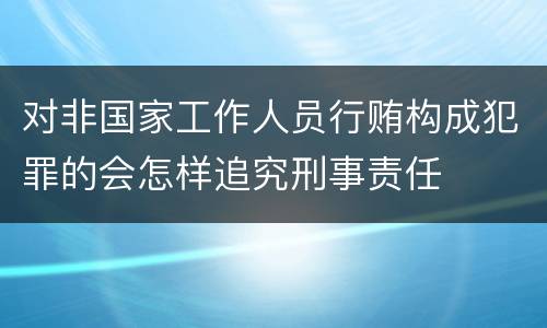 对非国家工作人员行贿构成犯罪的会怎样追究刑事责任