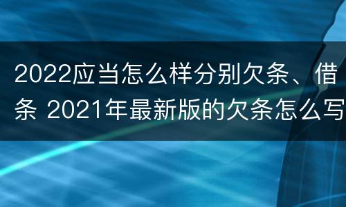 2022应当怎么样分别欠条、借条 2021年最新版的欠条怎么写