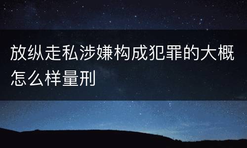 放纵走私涉嫌构成犯罪的大概怎么样量刑