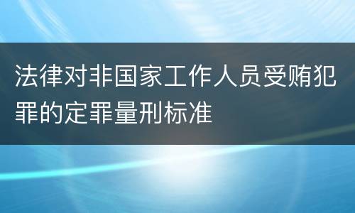 法律对非国家工作人员受贿犯罪的定罪量刑标准