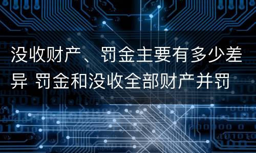 没收财产、罚金主要有多少差异 罚金和没收全部财产并罚