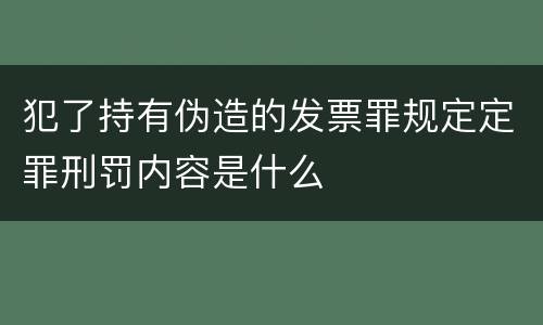 犯了持有伪造的发票罪规定定罪刑罚内容是什么
