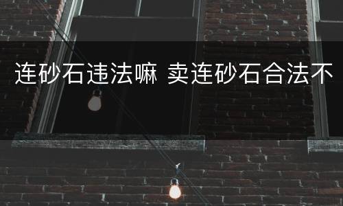连砂石违法嘛 卖连砂石合法不