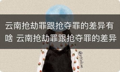 云南抢劫罪跟抢夺罪的差异有啥 云南抢劫罪跟抢夺罪的差异有啥区别