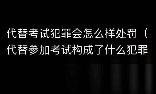 代替考试犯罪会怎么样处罚（代替参加考试构成了什么犯罪）