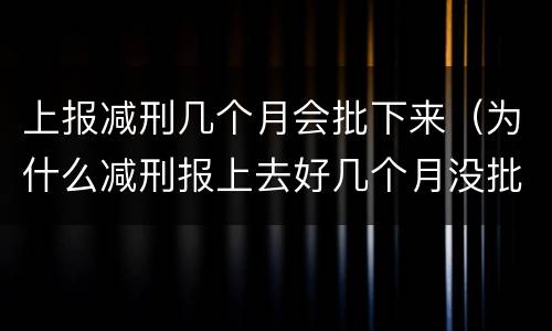 上报减刑几个月会批下来（为什么减刑报上去好几个月没批下来）