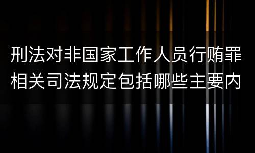 刑法对非国家工作人员行贿罪相关司法规定包括哪些主要内容