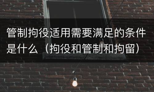 管制拘役适用需要满足的条件是什么（拘役和管制和拘留）