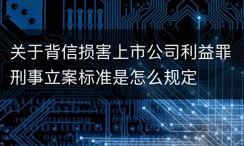 关于背信损害上市公司利益罪刑事立案标准是怎么规定