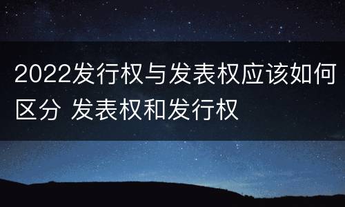 2022发行权与发表权应该如何区分 发表权和发行权