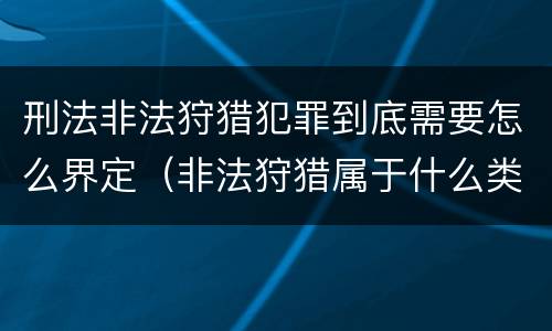 刑法非法狩猎犯罪到底需要怎么界定（非法狩猎属于什么类型犯罪）