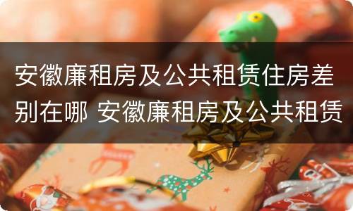 安徽廉租房及公共租赁住房差别在哪 安徽廉租房及公共租赁住房差别在哪查
